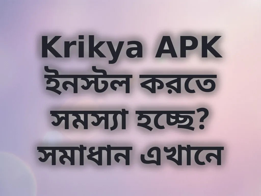 Krikya APK ইনস্টল করতে সমস্যা হচ্ছে? সমাধান এখানে