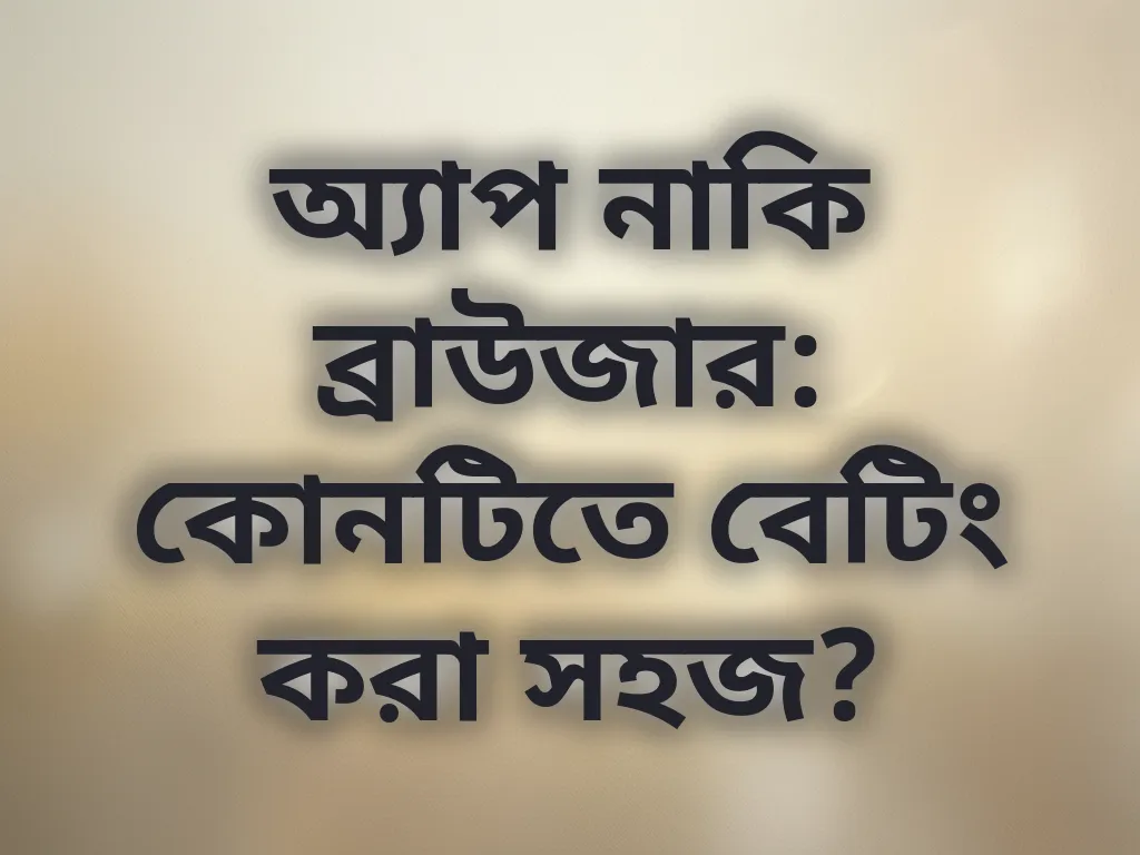 অ্যাপ নাকি ব্রাউজার: কোনটিতে বেটিং করা সহজ?